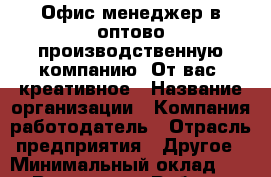 Офис-менеджер в оптово-производственную компанию. От вас: креативное › Название организации ­ Компания-работодатель › Отрасль предприятия ­ Другое › Минимальный оклад ­ 1 - Все города Работа » Вакансии   . Московская обл.,Бронницы г.